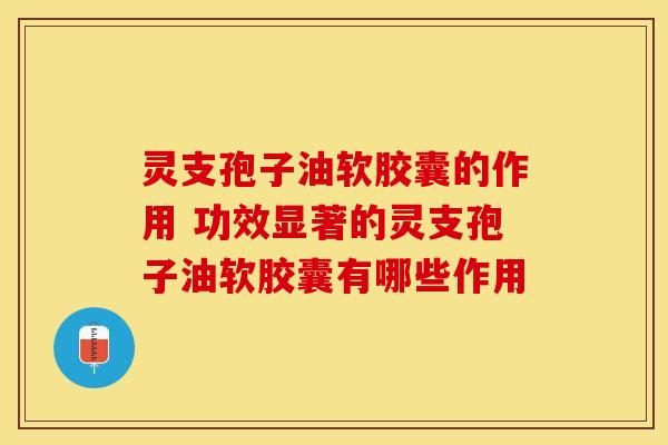 灵支孢子油软胶囊的作用 功效显著的灵支孢子油软胶囊有哪些作用