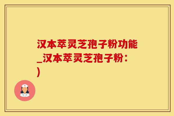 汉本萃灵芝孢子粉功能_汉本萃灵芝孢子粉：)