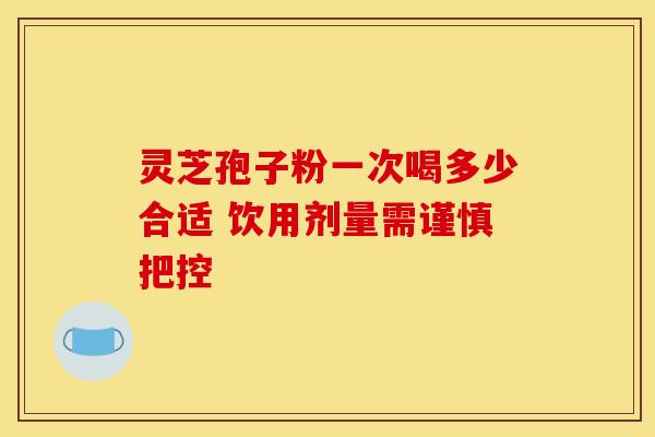 灵芝孢子粉一次喝多少合适 饮用剂量需谨慎把控