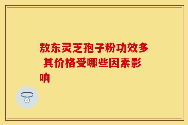 敖东灵芝孢子粉功效多 其价格受哪些因素影响