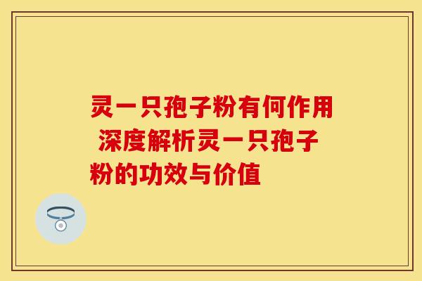 灵一只孢子粉有何作用 深度解析灵一只孢子粉的功效与价值