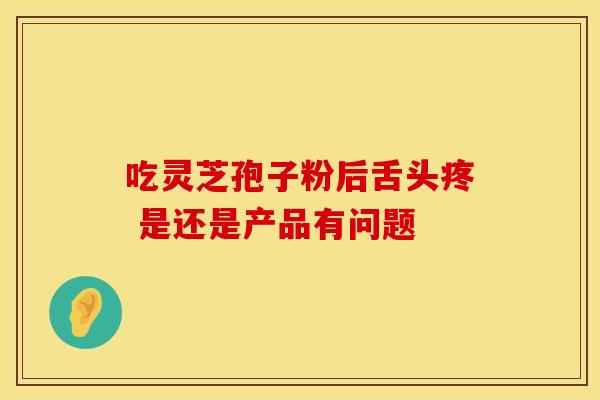 吃灵芝孢子粉后舌头疼 是还是产品有问题