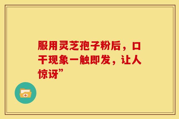服用灵芝孢子粉后，口干现象一触即发，让人惊讶”