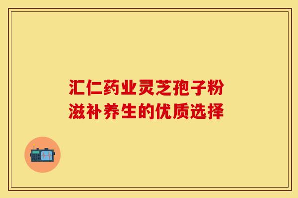 汇仁药业灵芝孢子粉 滋补养生的优质选择