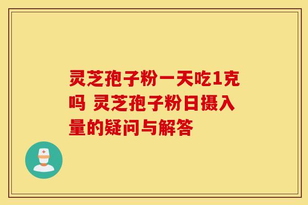 灵芝孢子粉一天吃1克吗 灵芝孢子粉日摄入量的疑问与解答