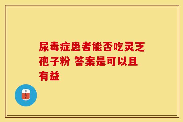 尿毒症患者能否吃灵芝孢子粉 答案是可以且有益