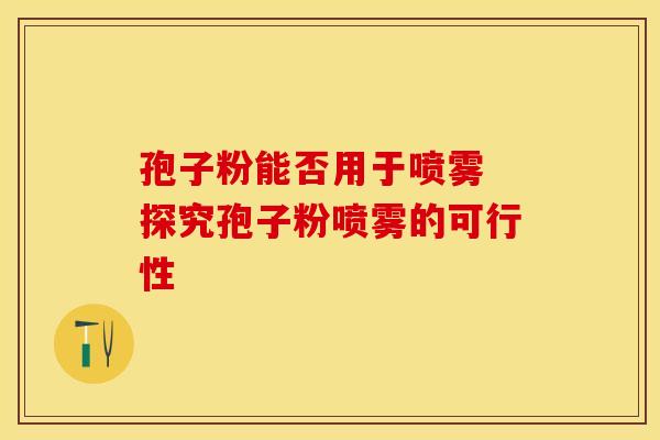 孢子粉能否用于喷雾 探究孢子粉喷雾的可行性