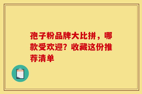 孢子粉品牌大比拼，哪款受欢迎？收藏这份推荐清单