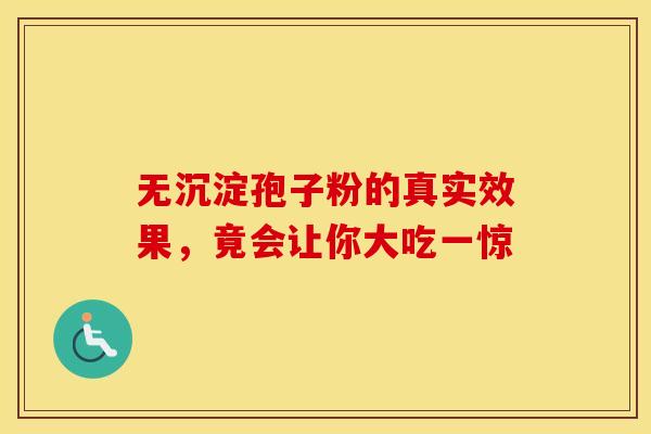 无沉淀孢子粉的真实效果，竟会让你大吃一惊