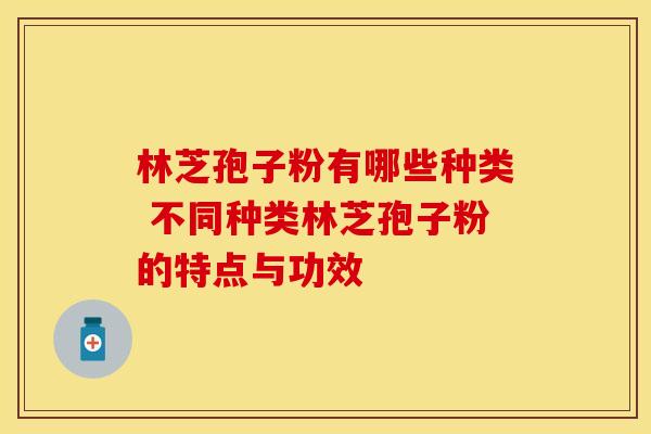 林芝孢子粉有哪些种类 不同种类林芝孢子粉的特点与功效