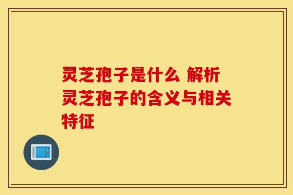 灵芝孢子是什么 解析灵芝孢子的含义与相关特征