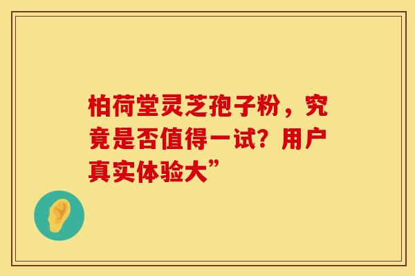 柏荷堂灵芝孢子粉，究竟是否值得一试？用户真实体验大”