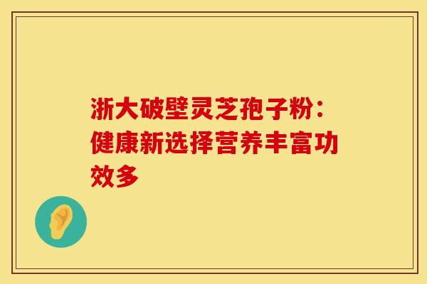 浙大破壁灵芝孢子粉：健康新选择营养丰富功效多