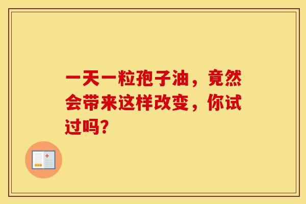 一天一粒孢子油，竟然会带来这样改变，你试过吗？
