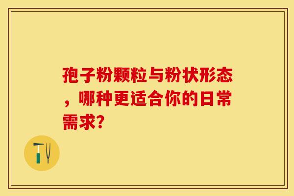 孢子粉颗粒与粉状形态，哪种更适合你的日常需求？