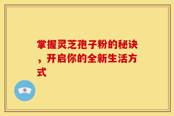 掌握灵芝孢子粉的秘诀，开启你的全新生活方式