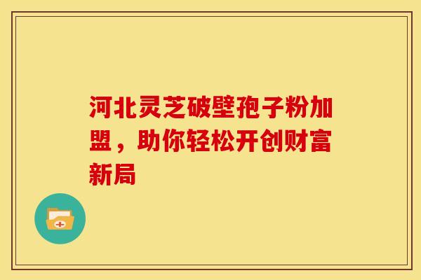 河北灵芝破壁孢子粉加盟，助你轻松开创财富新局