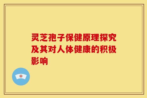 灵芝孢子保健原理探究及其对人体健康的积极影响