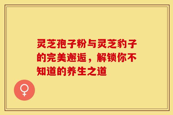 灵芝孢子粉与灵芝豹子的完美邂逅，解锁你不知道的养生之道
