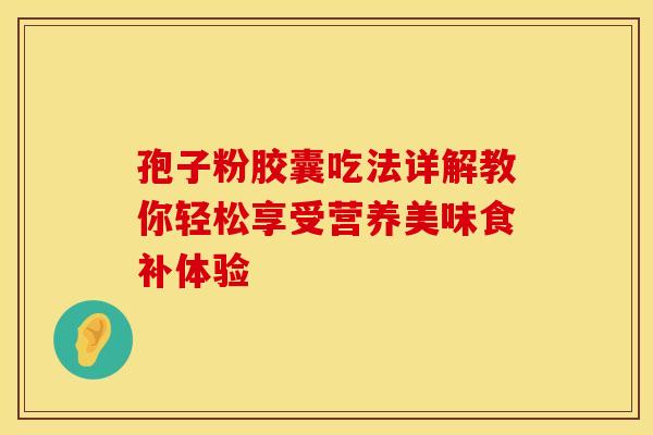 孢子粉胶囊吃法详解教你轻松享受营养美味食补体验