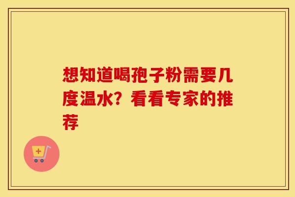 想知道喝孢子粉需要几度温水？看看专家的推荐