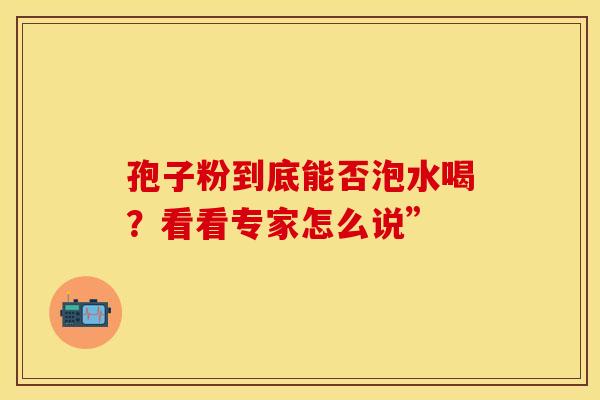 孢子粉到底能否泡水喝？看看专家怎么说”