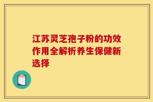 江苏灵芝孢子粉的功效作用全解析养生保健新选择
