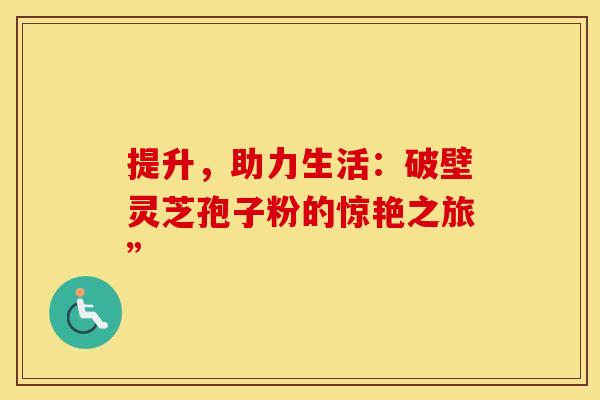 提升，助力生活：破壁灵芝孢子粉的惊艳之旅”