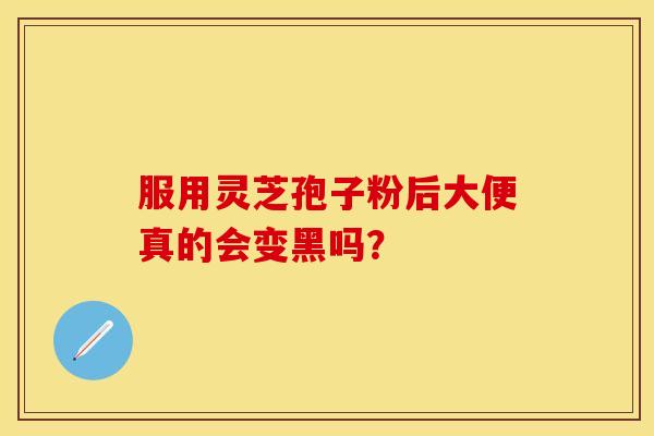 服用灵芝孢子粉后大便真的会变黑吗？