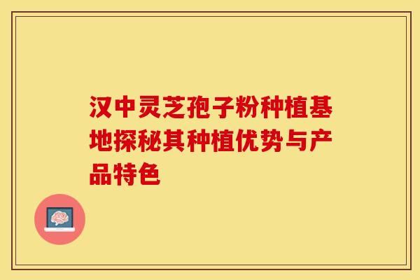 汉中灵芝孢子粉种植基地探秘其种植优势与产品特色
