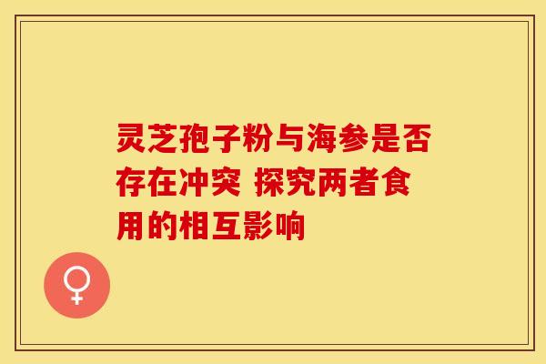 灵芝孢子粉与海参是否存在冲突 探究两者食用的相互影响
