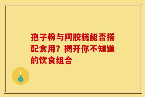 孢子粉与阿胶糕能否搭配食用？揭开你不知道的饮食组合