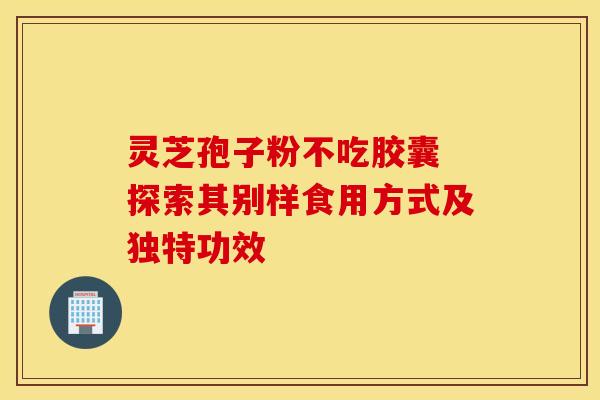 灵芝孢子粉不吃胶囊 探索其别样食用方式及独特功效
