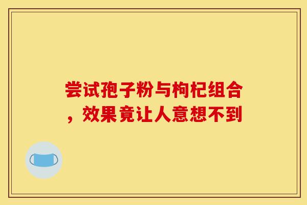 尝试孢子粉与枸杞组合，效果竟让人意想不到