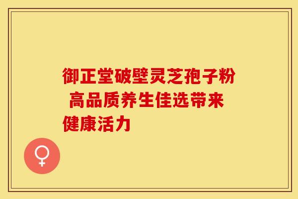 御正堂破壁灵芝孢子粉 高品质养生佳选带来健康活力