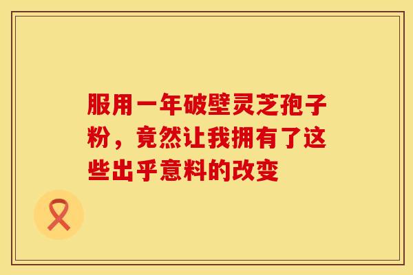 服用一年破壁灵芝孢子粉，竟然让我拥有了这些出乎意料的改变
