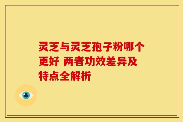 灵芝与灵芝孢子粉哪个更好 两者功效差异及特点全解析