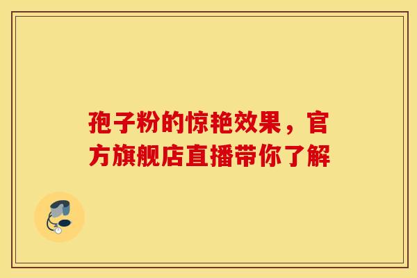 孢子粉的惊艳效果，官方旗舰店直播带你了解