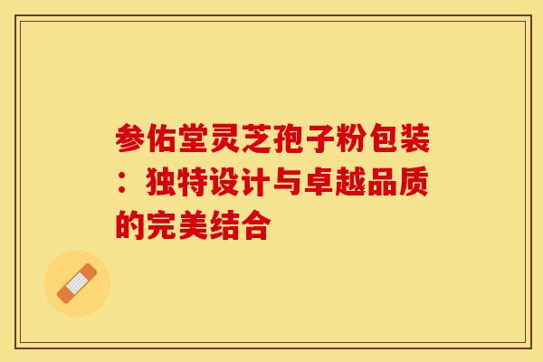 参佑堂灵芝孢子粉包装：独特设计与卓越品质的完美结合