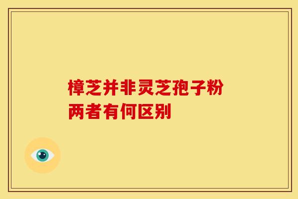 樟芝并非灵芝孢子粉 两者有何区别