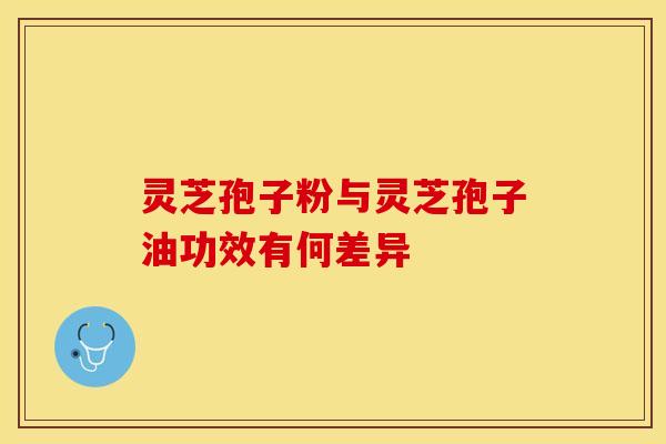 灵芝孢子粉与灵芝孢子油功效有何差异