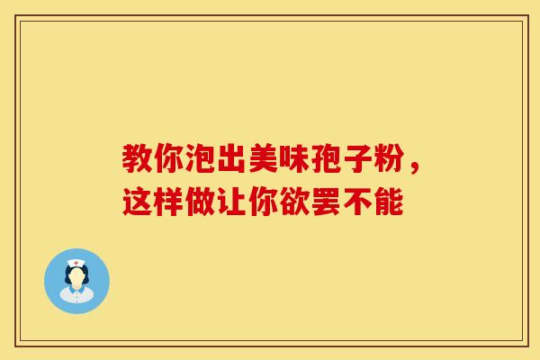 教你泡出美味孢子粉，这样做让你欲罢不能