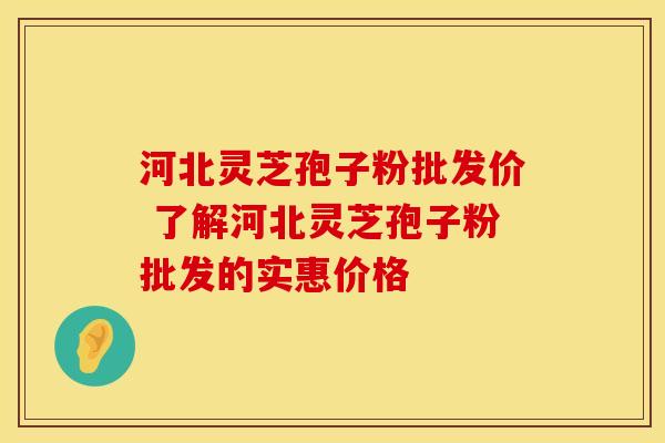 河北灵芝孢子粉批发价 了解河北灵芝孢子粉批发的实惠价格