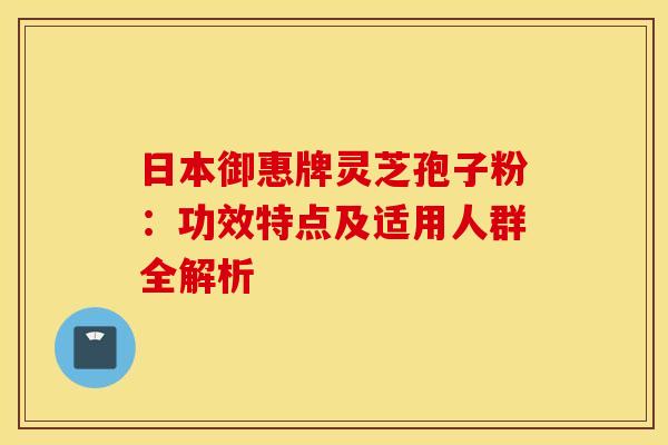 日本御惠牌灵芝孢子粉：功效特点及适用人群全解析