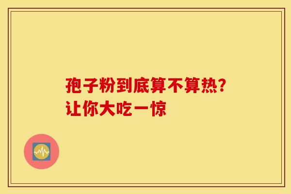 孢子粉到底算不算热？让你大吃一惊