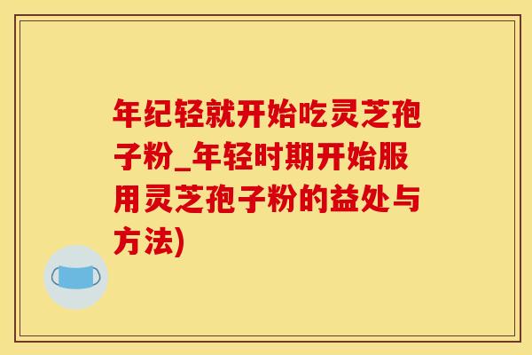 年纪轻就开始吃灵芝孢子粉_年轻时期开始服用灵芝孢子粉的益处与方法)