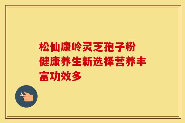 松仙康岭灵芝孢子粉 健康养生新选择营养丰富功效多