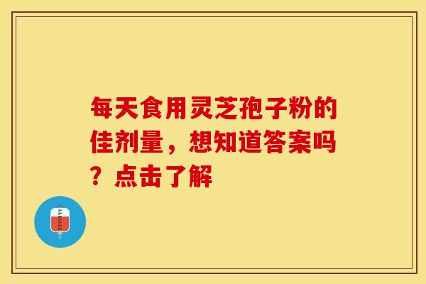 每天食用灵芝孢子粉的佳剂量，想知道答案吗？点击了解