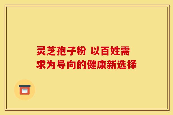 灵芝孢子粉 以百姓需求为导向的健康新选择