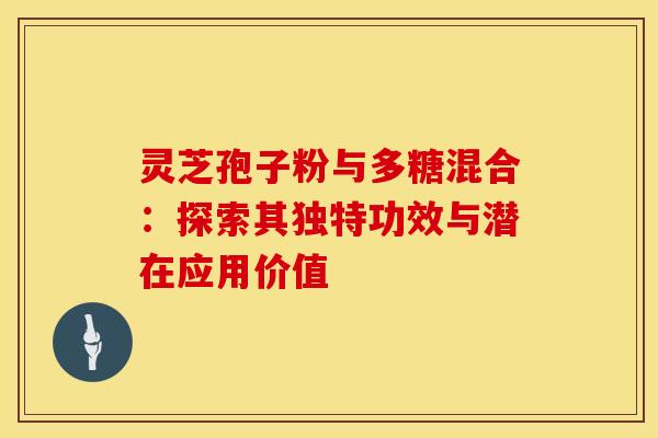 灵芝孢子粉与多糖混合：探索其独特功效与潜在应用价值
